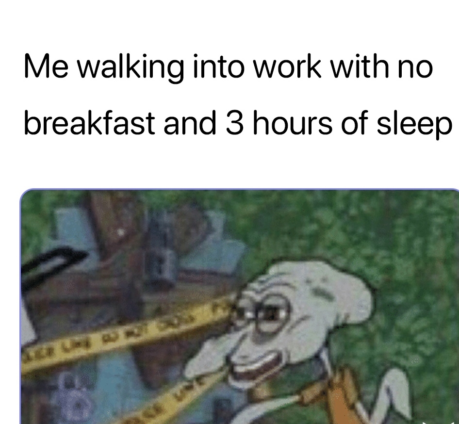 Me walking into work with no breakfast and 3 hours of sleep
