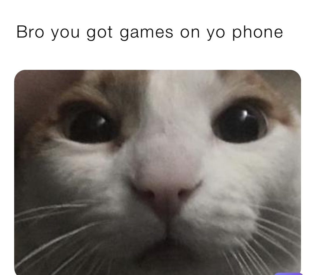 Bro you got games on yo phone