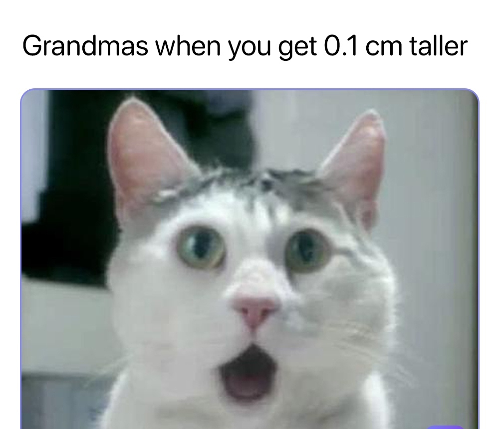 Grandmas when you get 01 cm taller