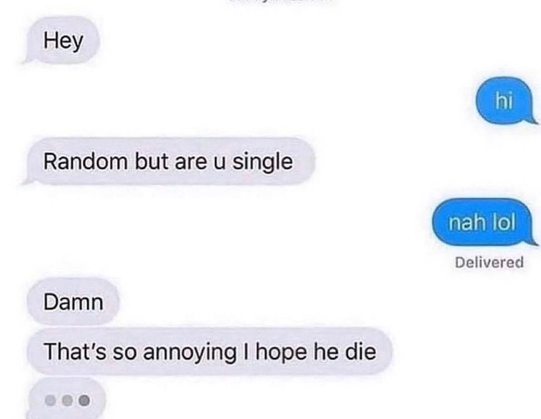 Hey Delivered Random but are u single Damn Thats so annoying hope he die eee