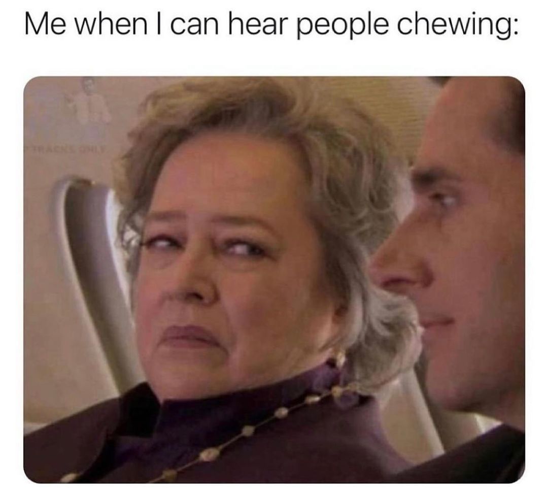 Me when can hear people chewing