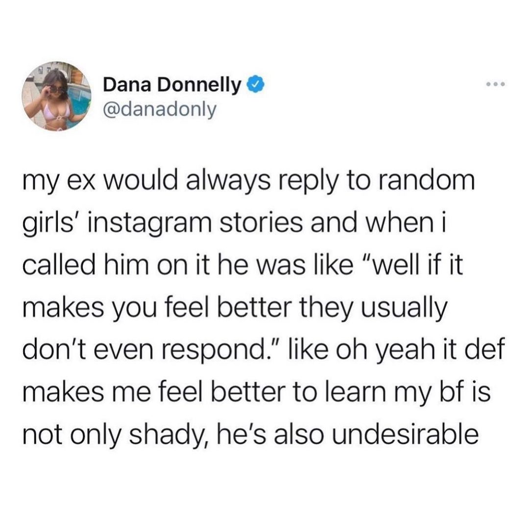 Dana Donnelly danadonly my ex would always reply to random girls instagram stories and when i called him on it he was like well if it makes you feel better they usually dont even respond like oh yeah it def makes me feel better to learn my bf is not only shady hes also undesirable