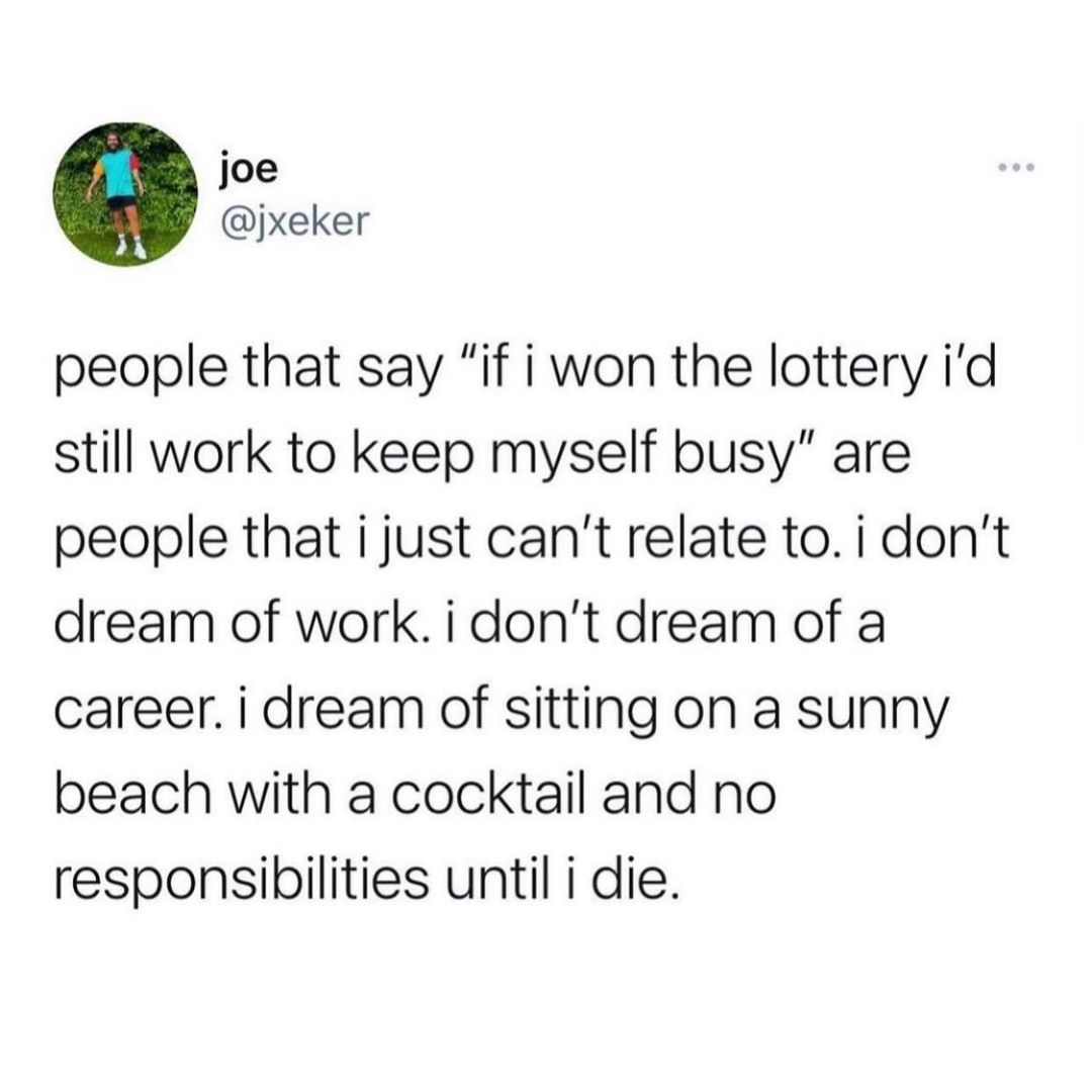 joe jxeker people that say if i won the lottery id still work to keep myself busy are people that ijust cant relate to i dont dream of work i dont dream of a career i dream of sitting on a sunny beach with a cocktail and no responsibilities until i die