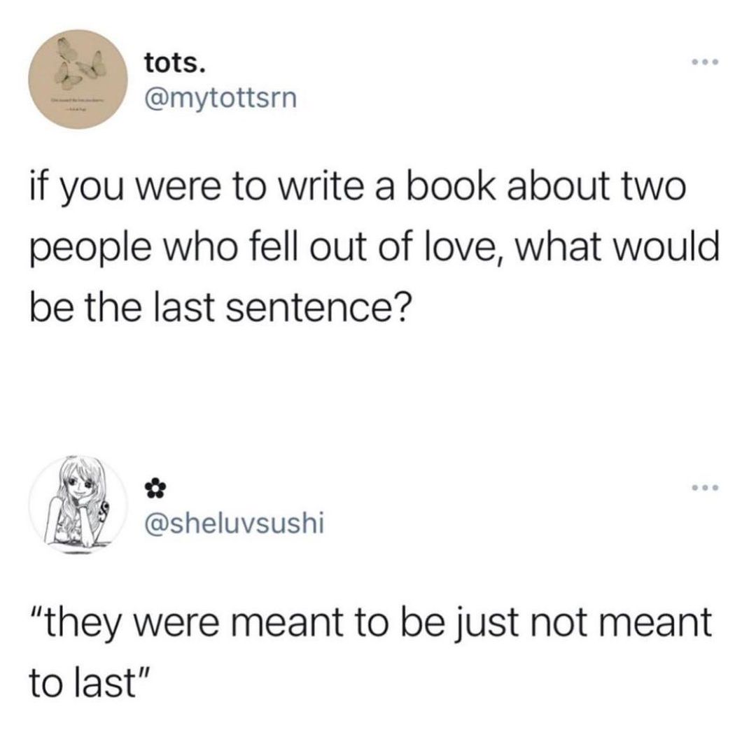 tots mytottsrn if you were to write a book about two people who fell out of love what would be the last sentence mfl sheluvsushi they were meant to be just not meant to last