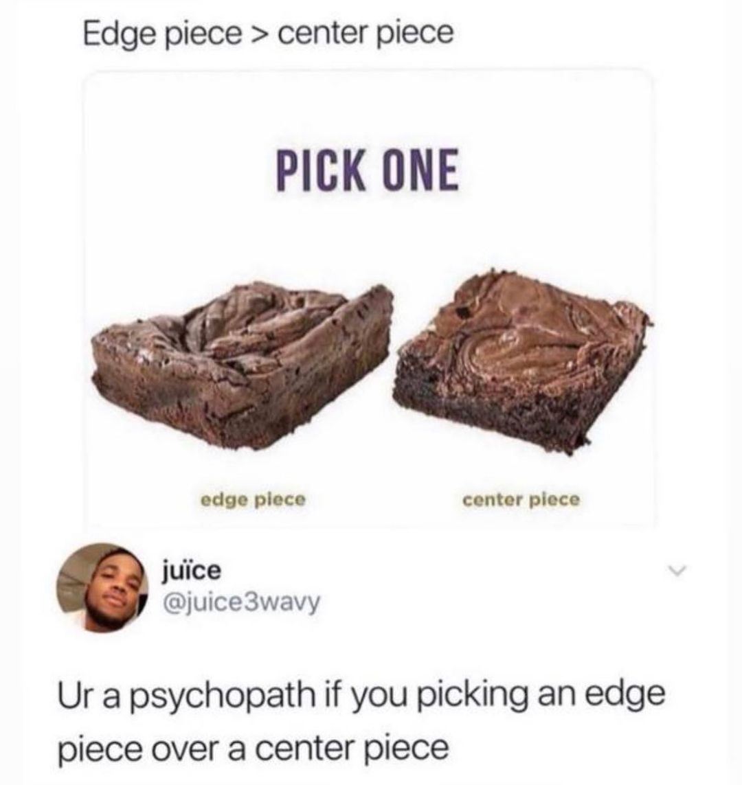 Edge piece center piece PICK ONE edge plece center piece juice juice3wavy Ur a psychopath if you picking an edge piece over a center piece