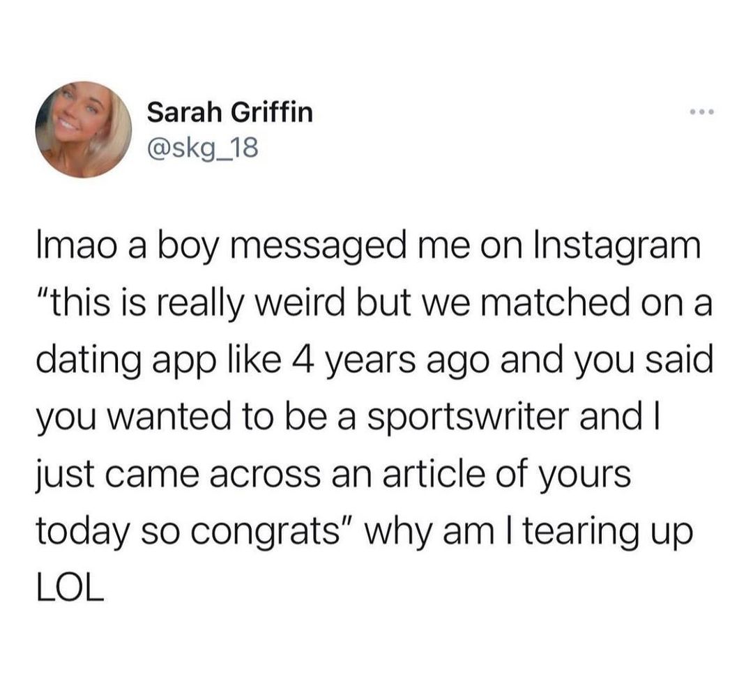 Sarah Griffin skg_18 Imao a boy messaged me on Instagram this is really weird but we matched on a dating app like 4 years ago and you said you wanted to be a sportswriter and just came across an article of yours today so congrats why am tearing up LOL