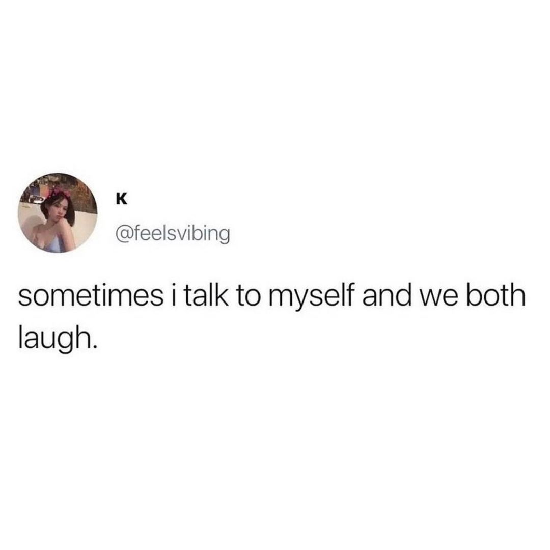 K feelsvibing sometimes i talk to myself and we both laugh