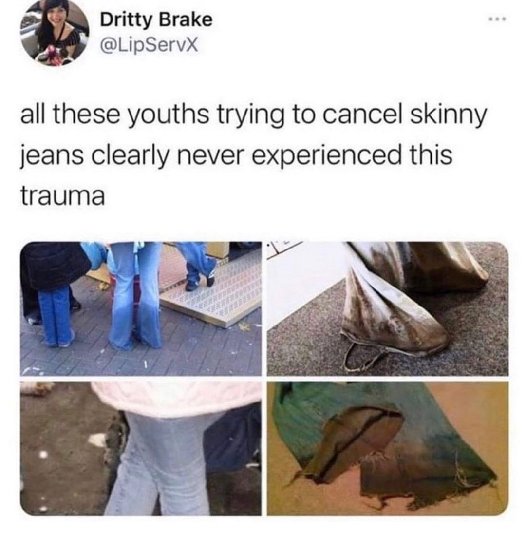 Dritty Brake LipServX all these youths trying to cancel skinny jeans clearly never experienced this trauma