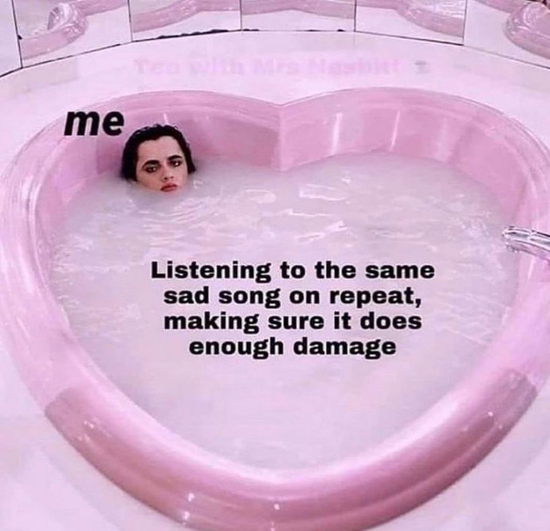 Listening to the same sad song on repeat making sure it does enough damage