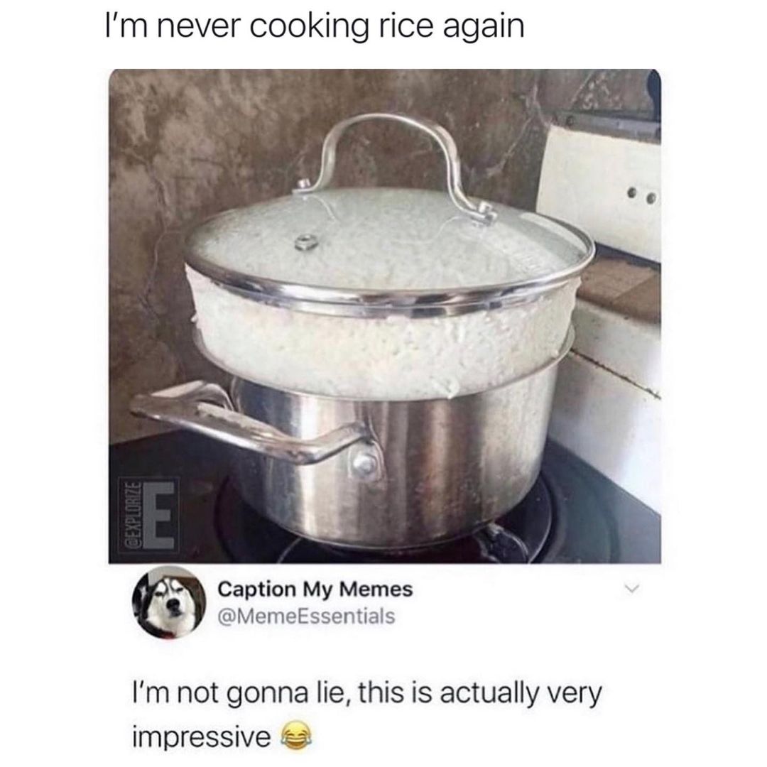 Im never cooking rice again Caption My Memes MemeEssentials Im not gonna lie this is actually very impressive