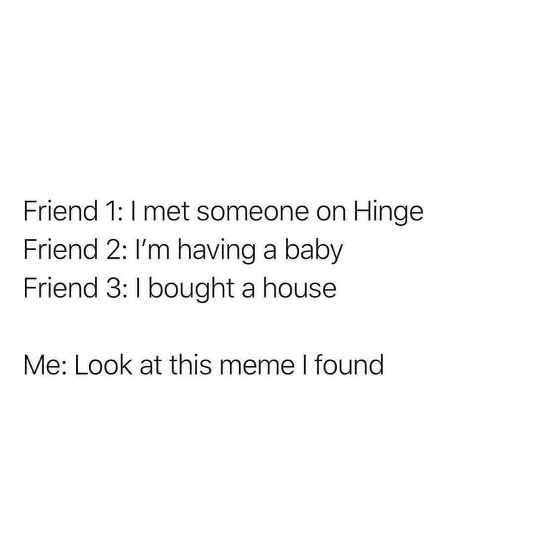 Friend 1 met someone on Hinge Friend 2 Im having a baby Friend 3 bought a house Me Look at this meme found