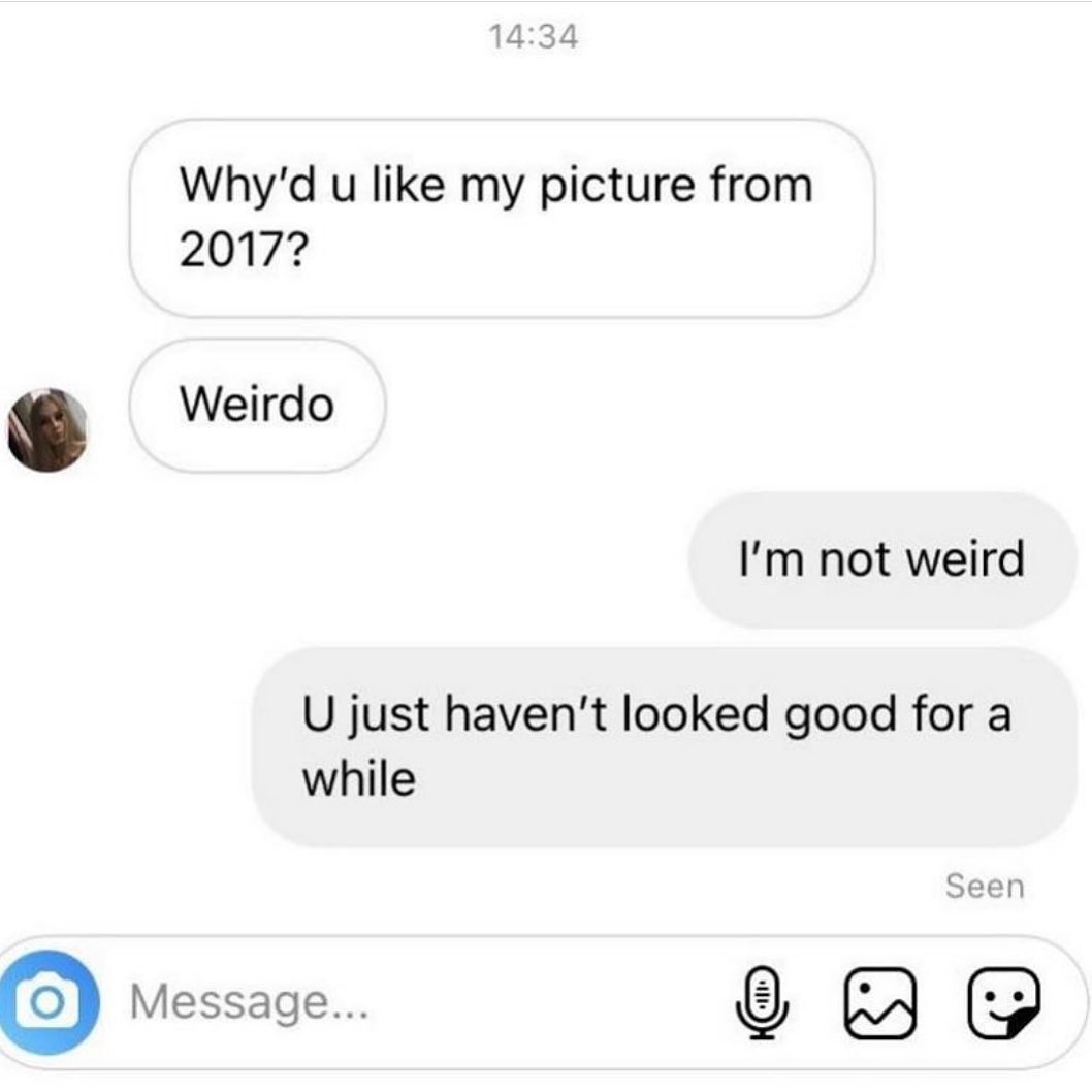 Whyd u like my picture from 2017 Weirdo Im not weird U just havent looked good for a while Message