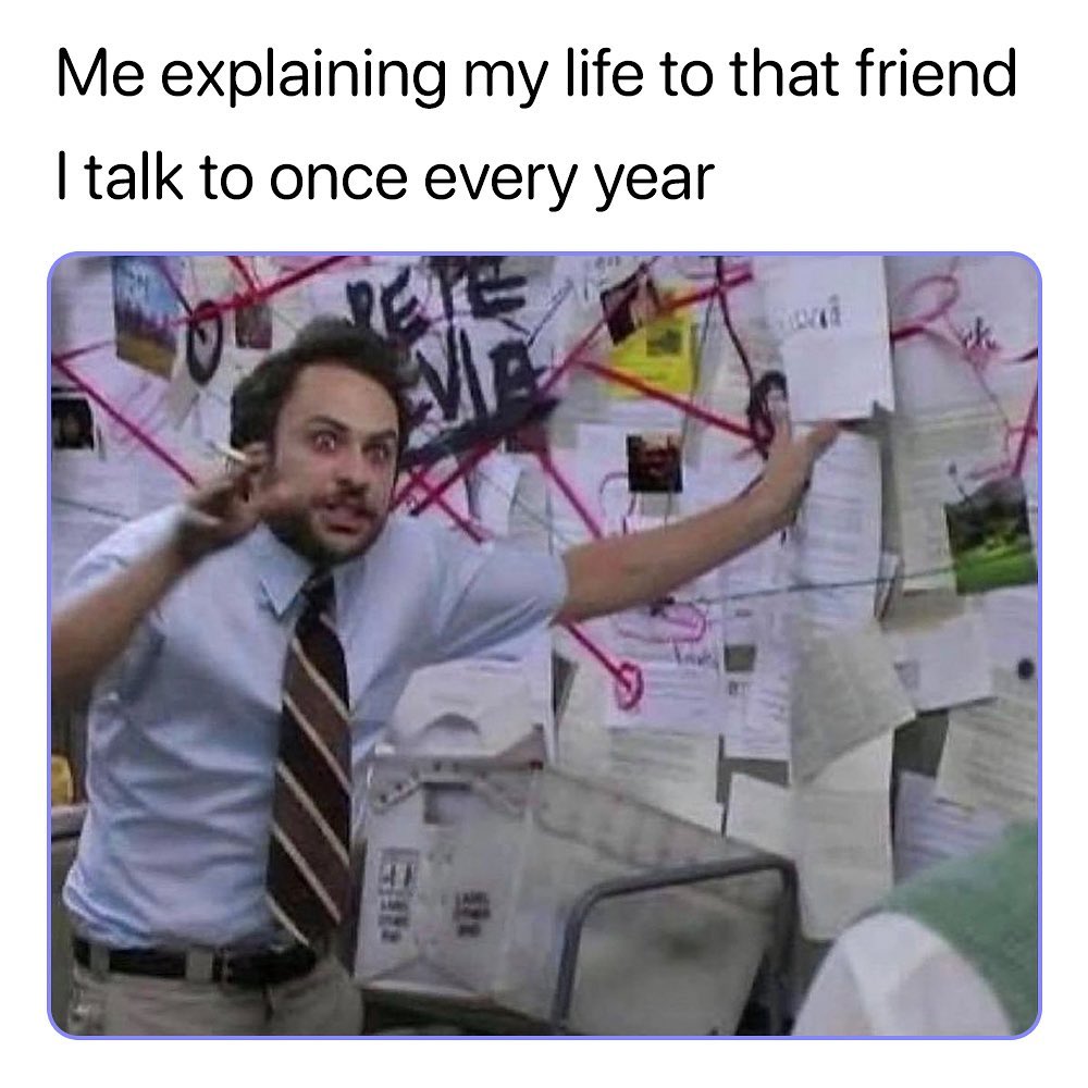 Me explaining my life to that friend talk to once every year