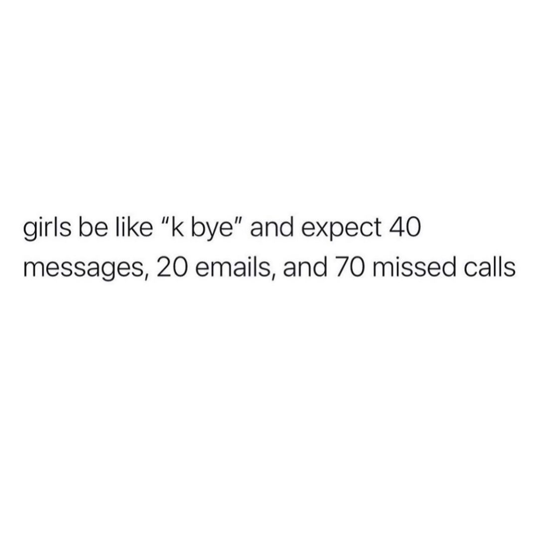 girls be like k bye and expect 40 messages 20 emails and 70 missed calls