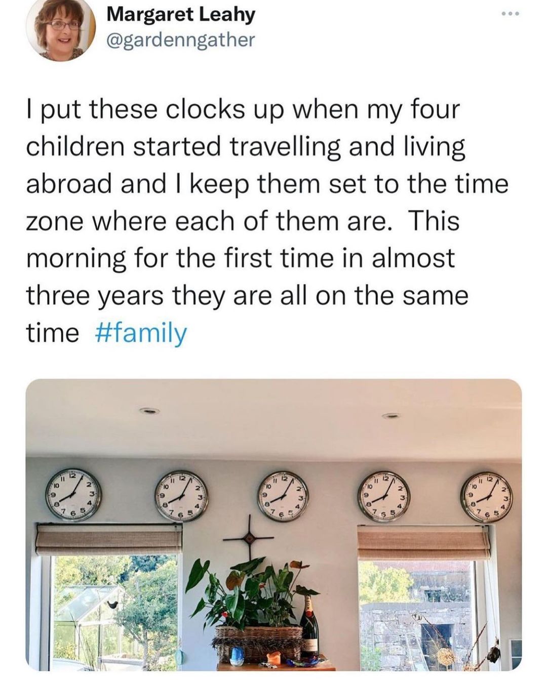 Margaret Leahy gardenngather put these clocks up when my four children started travelling and living abroad and keep them set to the time zone where each of them are This morning for the first time in almost three years they are all on the same time family