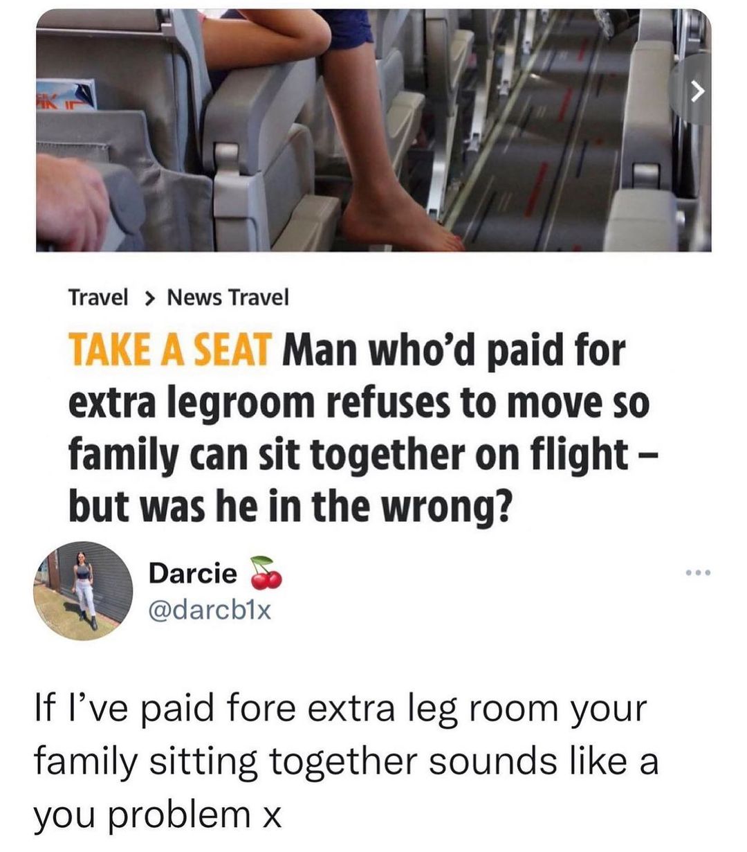 Travel News Travel Man whod paid for extra legroom refuses to move so family can sit together on flight but was he in the wrong Darcie g o darchix If Ive paid fore extra leg room your family sitting together sounds like a you problem x