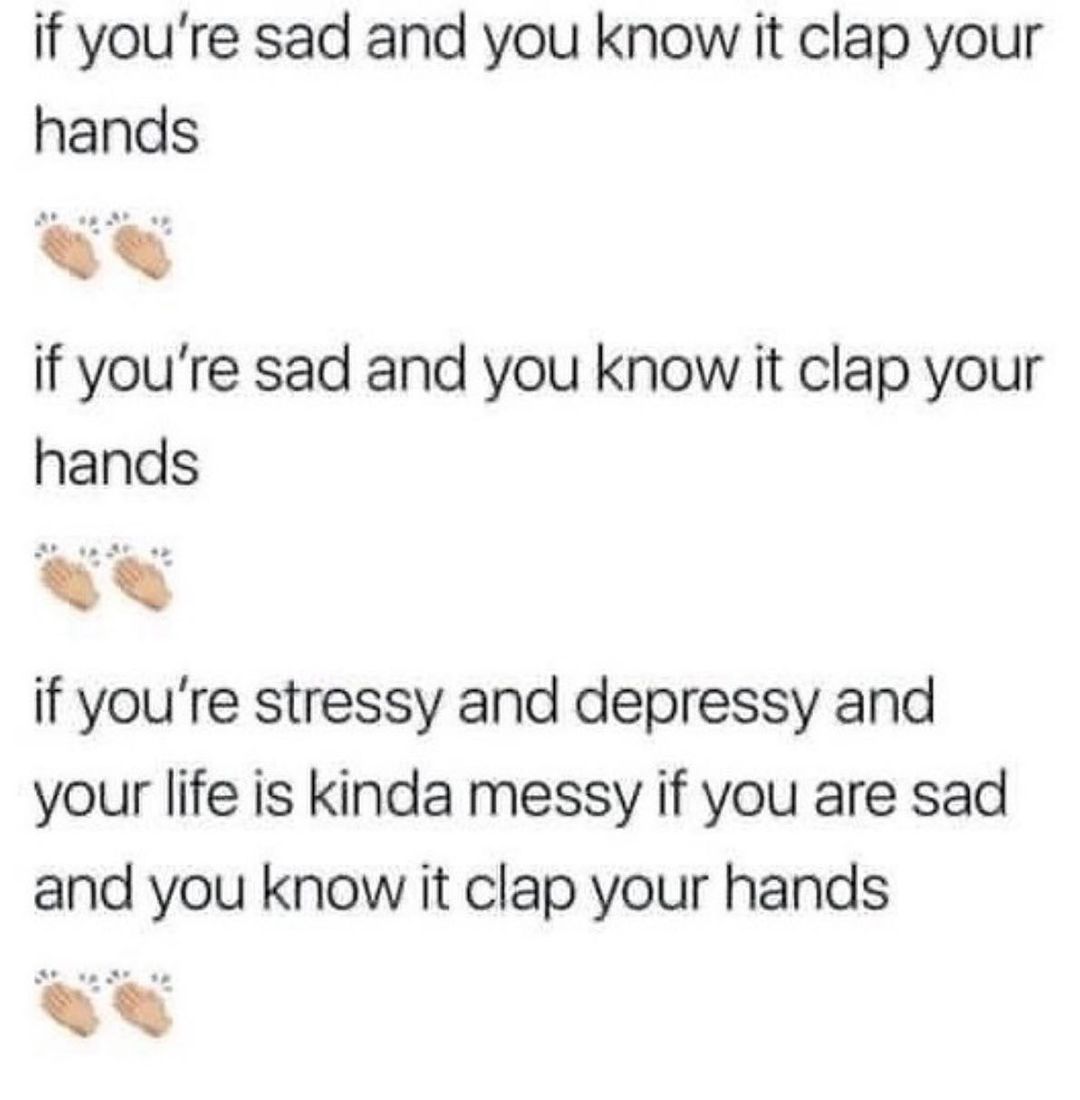 if youre sad and you know it clap your hands if youre sad and you know it clap your hands Y if youre stressy and depressy and your life is kinda messy if you are sad and you know it clap your hands o