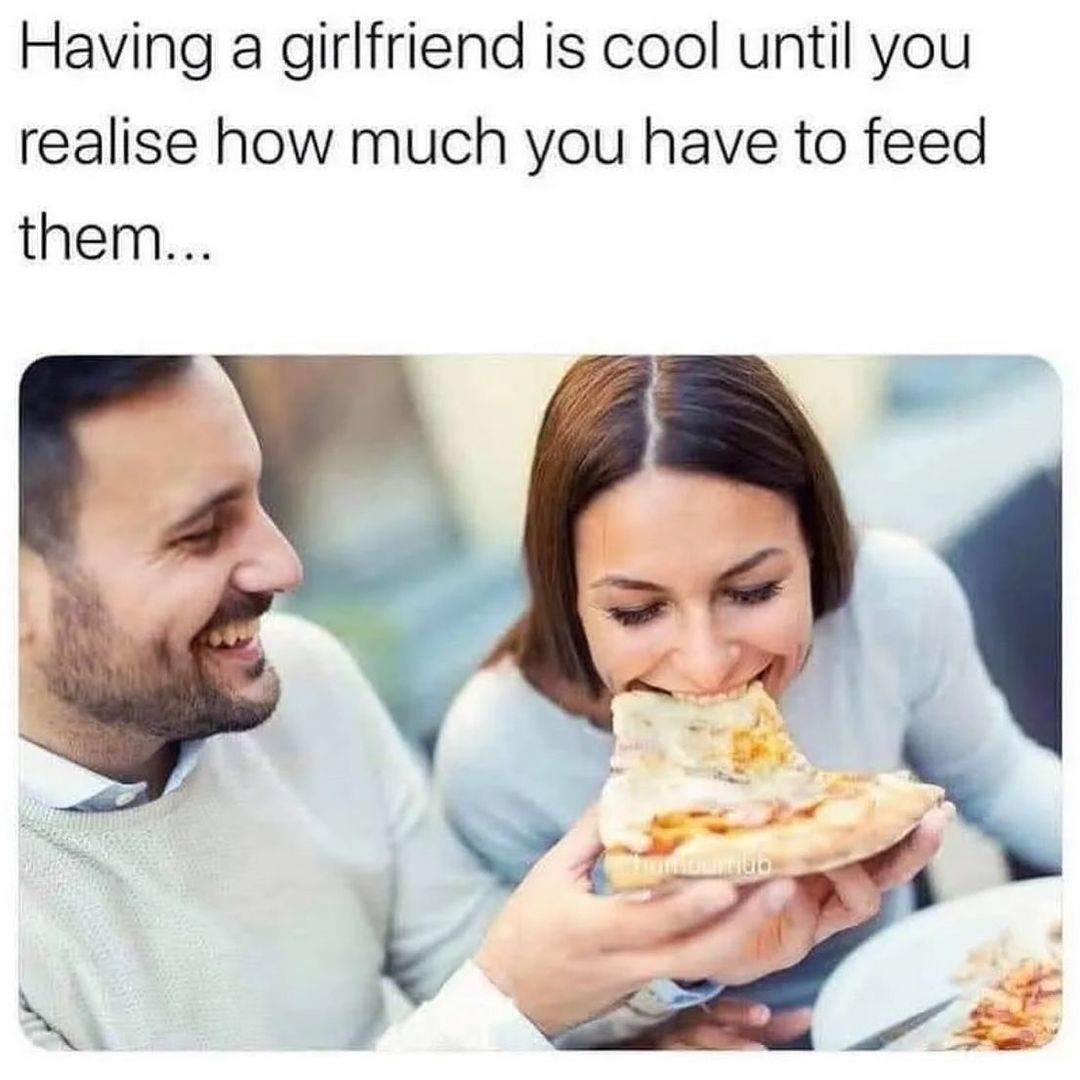 Having a girlfriend is cool until you realise how much you have to feed them