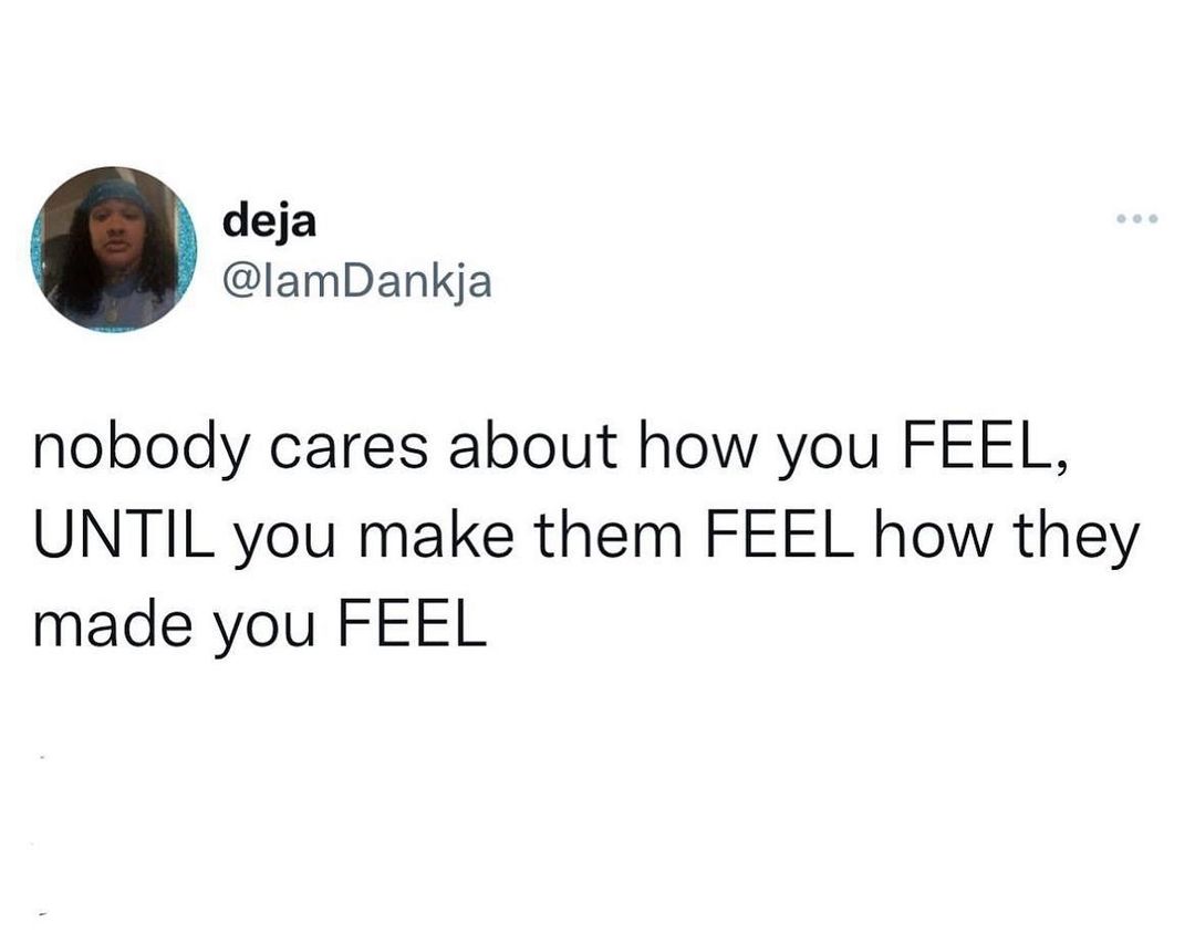 deja lamDankja nobody cares about how you FEEL UNTIL you make them FEEL how they made you FEEL