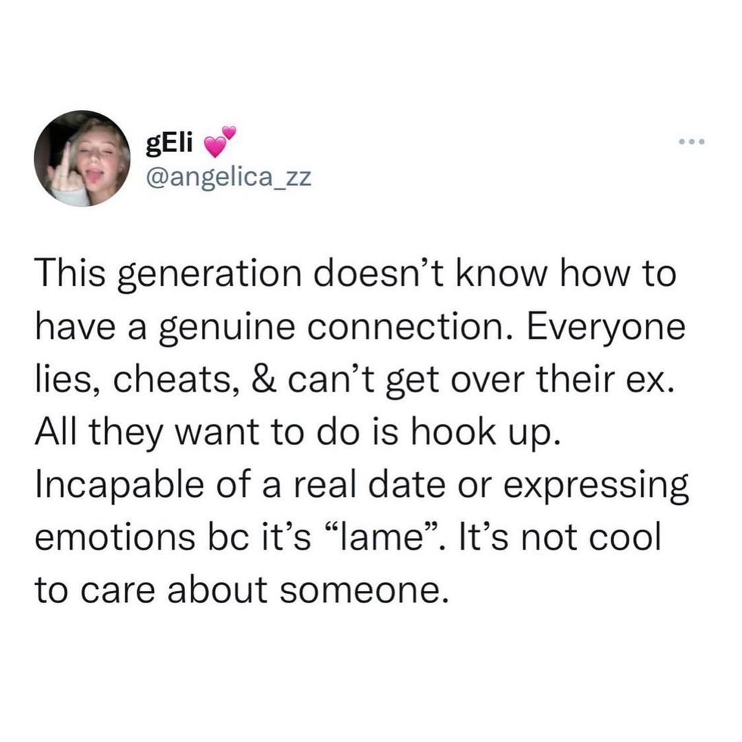 gEli i angelica_zz This generation doesnt know how to have a genuine connection Everyone lies cheats cant get over their ex All they want to do is hook up Incapable of a real date or expressing emotions bc its lame Its not cool to care about someone