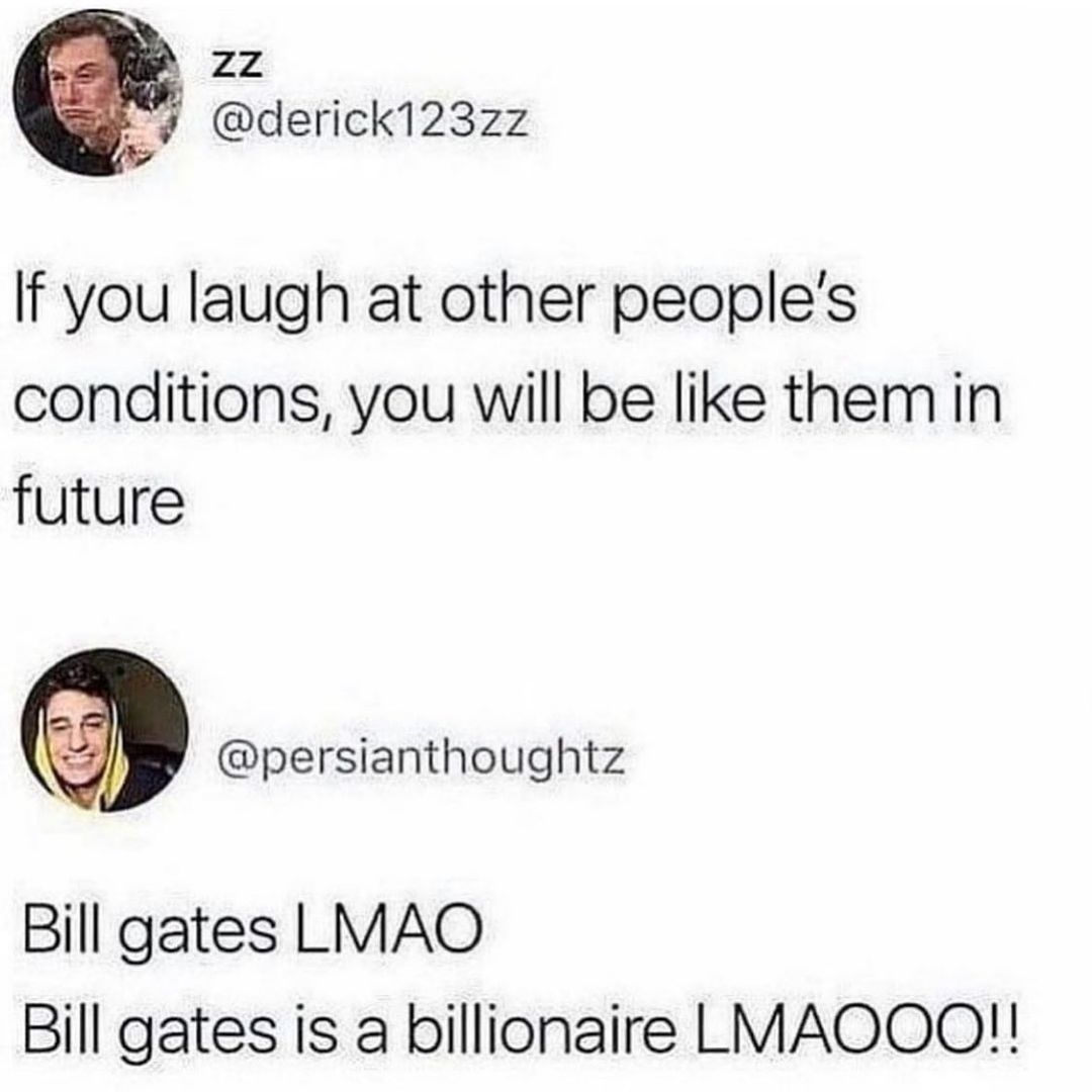 2z 9 derick123zz If you laugh at other peoples conditions you will be like them in future persianthoughtz Bill gates LMAO Bill gates is a billionaire LMAOOQ