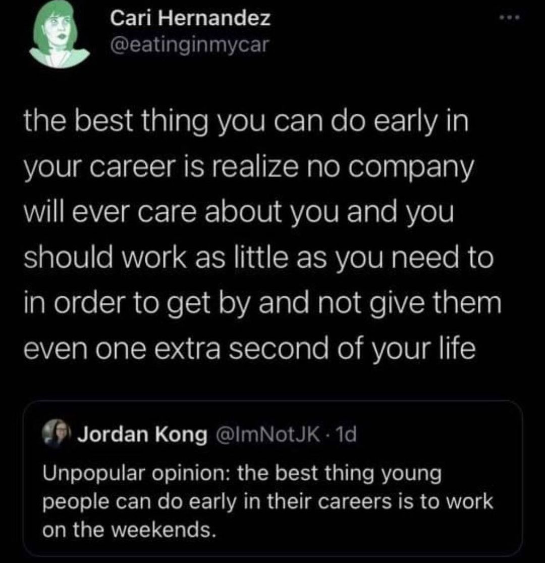 o 14l 5 CIg 1 1y 574 LE U alealagYo 18 e oSS Rt gllale RV eV R ez 1o o XF 14VAR your career is realize no company will ever care about you and you should work as little as you need to pNelgeImtoNel 1 oVA 1aTe Nalo I We YR1allng even one extra second of your life Jordan Kong ImNotJK 1d Unpopular opinion the best thing young o1Yo o N ex 13 We e W F 14 VA Ta R s LT or TTT S ISR o MV o 4 3 on the week