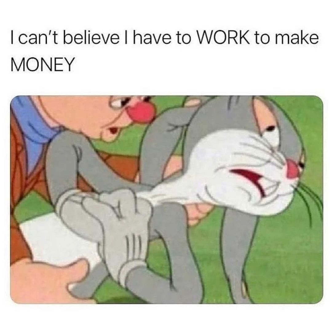 cant believe have to WORK to make MONEY