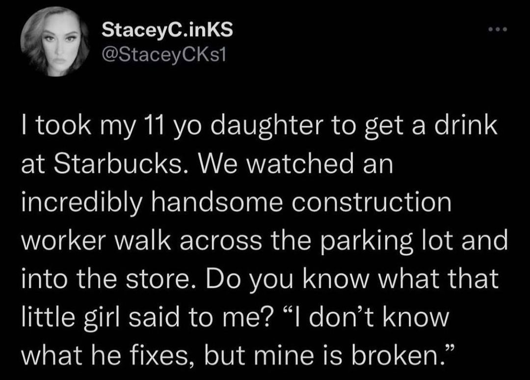 9 StaceyCinKS StaceyCKst took my 11 yo daughter to get a drink 1S e 14 o 0 o SAVIVICRVYZ 1 el aTo IETol incredibly handsome construction el CIAWEINETel e ISR daIN o Ta g Vo g o into the store Do you know what that little girl said to me I dont know what he fixes but mine is broken