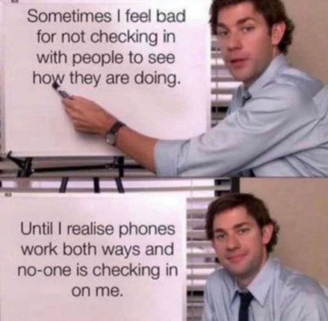 Sometimes feel bad for not checking in with people to see hoyv they are doing Until realise phones work both ways and no one is checking in on me AW B