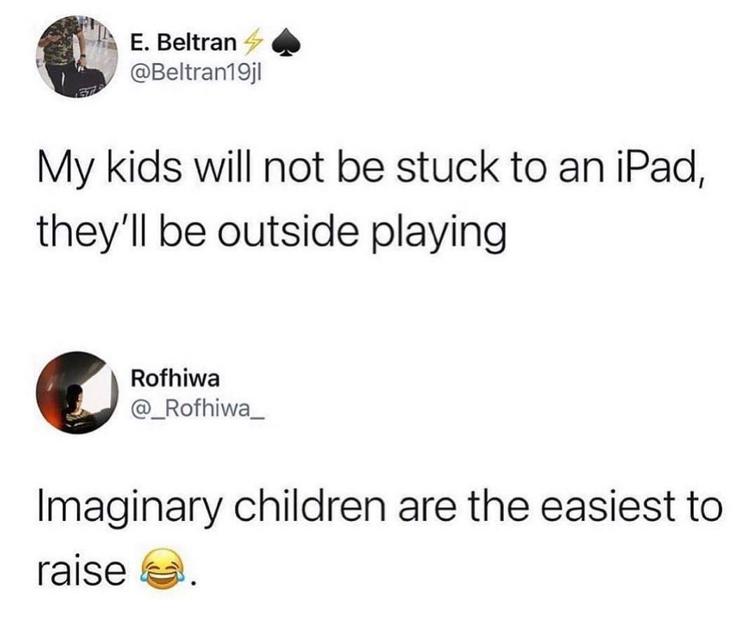 A EBeltran Beltran19j My kids will not be stuck to an iPad theyll be outside playing Rofhiwa _Rofhiwa_ Imaginary children are the easiest to raise