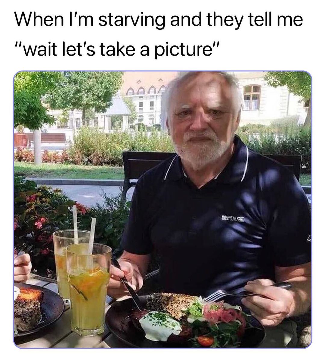 When Im starving and they tell me wait lets take a picture