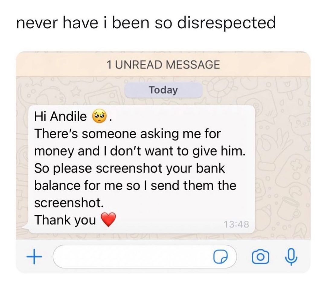 never have i been so disrespected TUNREAD MESSAGE Today Hi Andile 9 Theres someone asking me for money and dont want to give him So please screenshot your bank balance for me so send them the screenshot Thank you