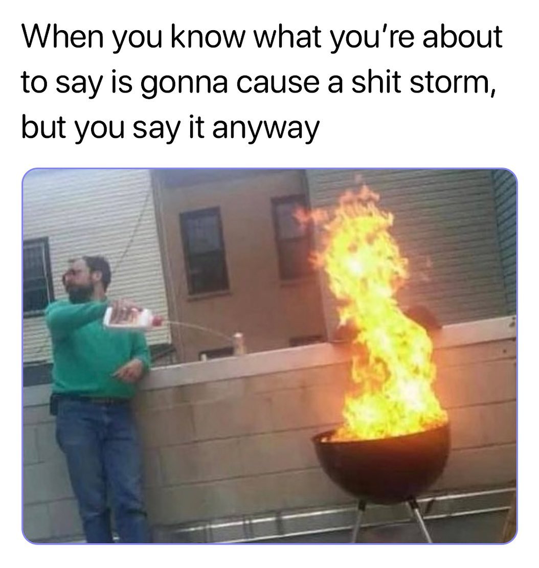 When you know what youre about to say is gonna cause a shit storm but you say it anyway