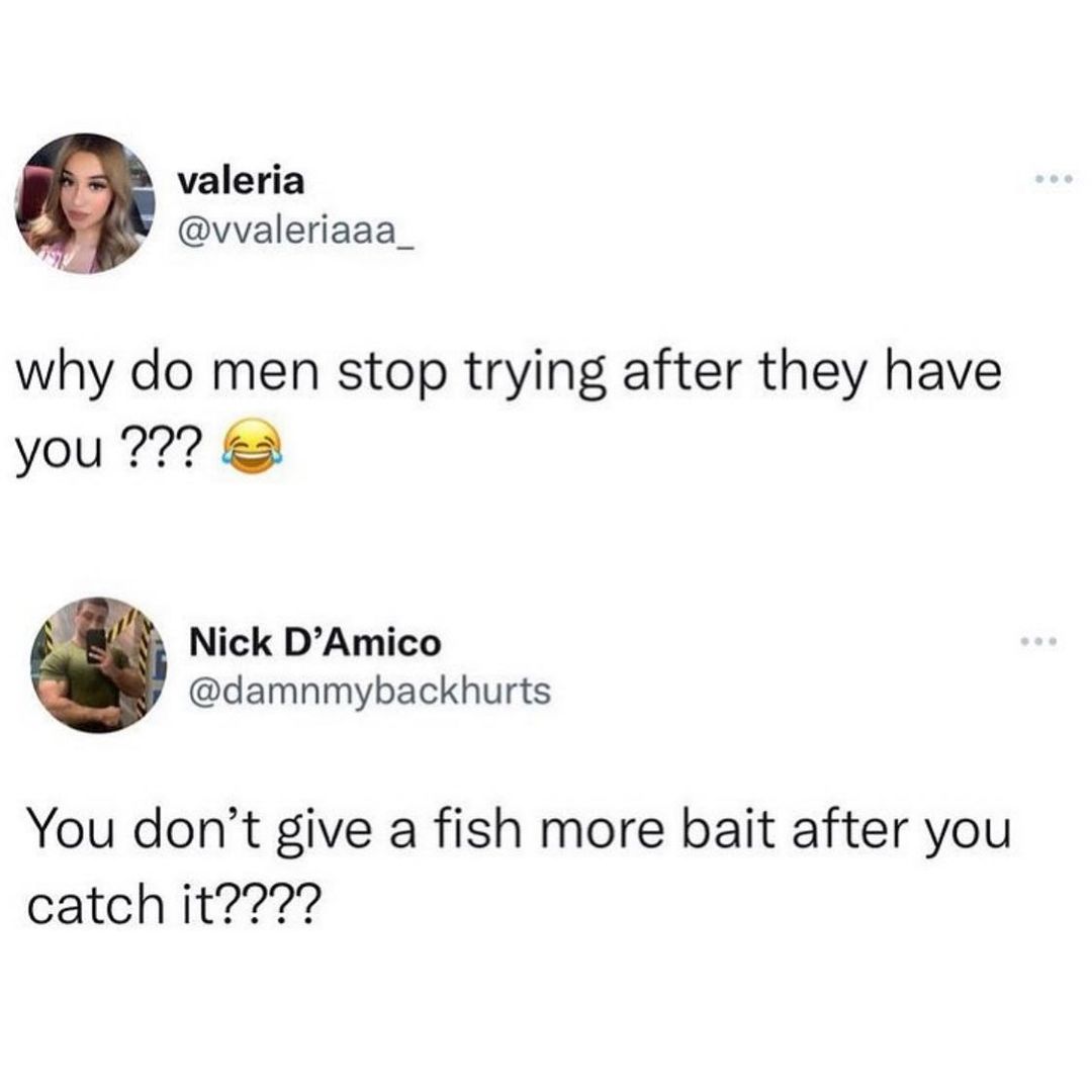 valeria vvaleriaaa_ why do men stop trying after they have you 2 Nick DAmico damnmybackhurts You dont give a fish more bait after you catch it