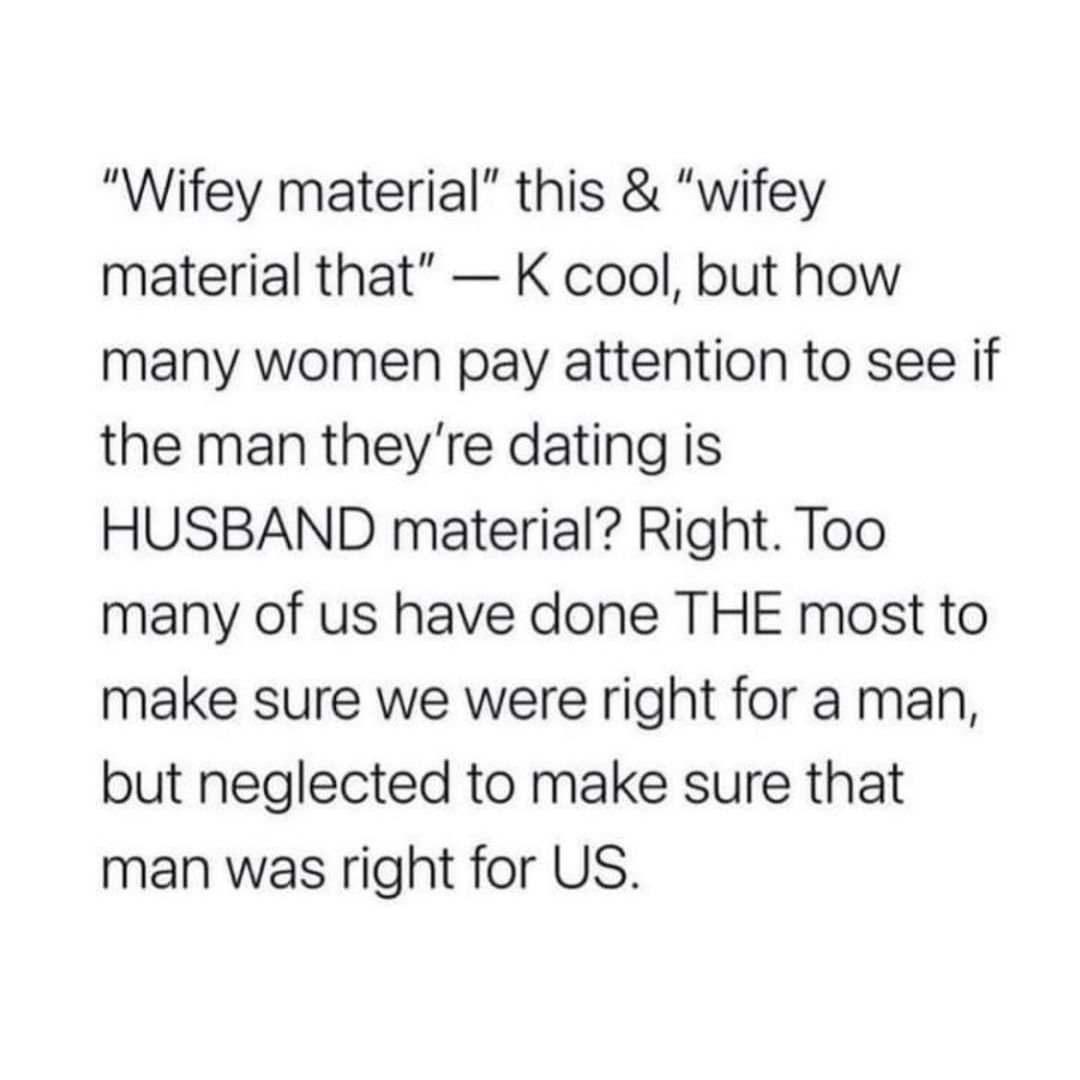 Wifey material this wifey material that K cool but how many women pay attention to see if the man theyre dating is HUSBAND material Right Too many of us have done THE most to make sure we were right for a man but neglected to make sure that man was right for US