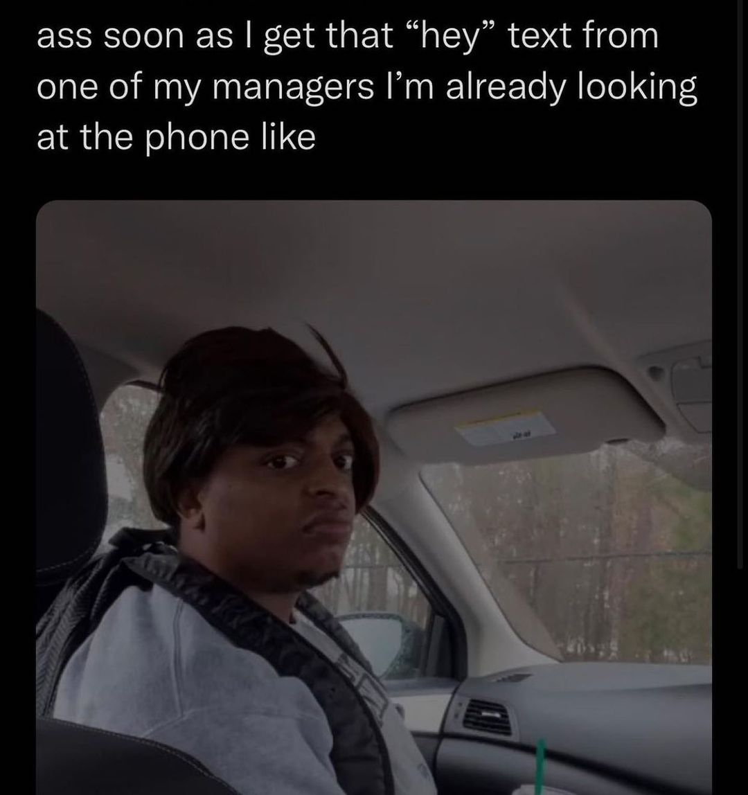 ass soon as get that hey text from one of my managers Im already looking at the phone like