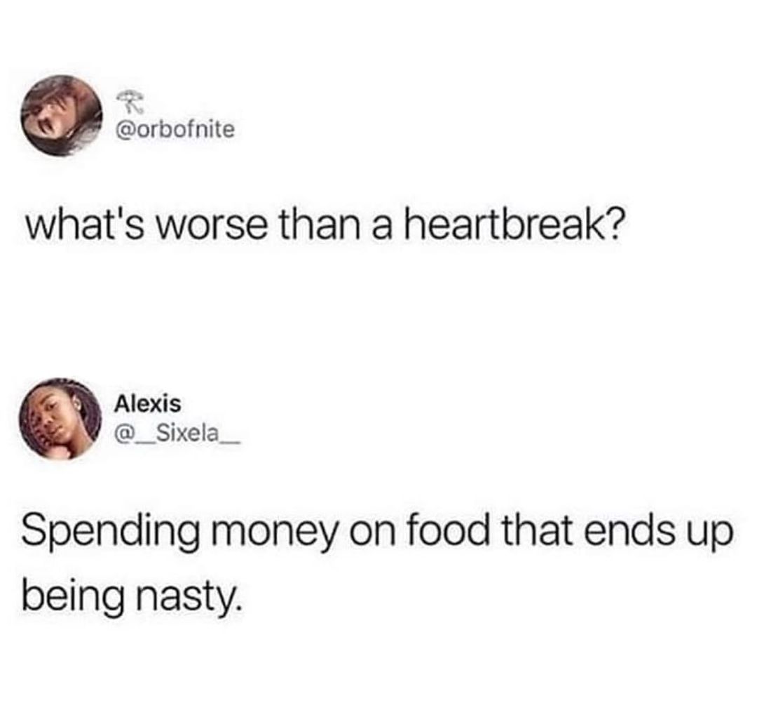 Q orbofnite whats worse than a heartbreak Alexis __Sixela__ Spending money on food that ends up being nasty