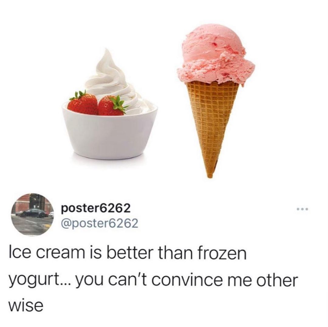 poster6262 poster6262 Ice cream is better than frozen yogurt you cant convince me other wise