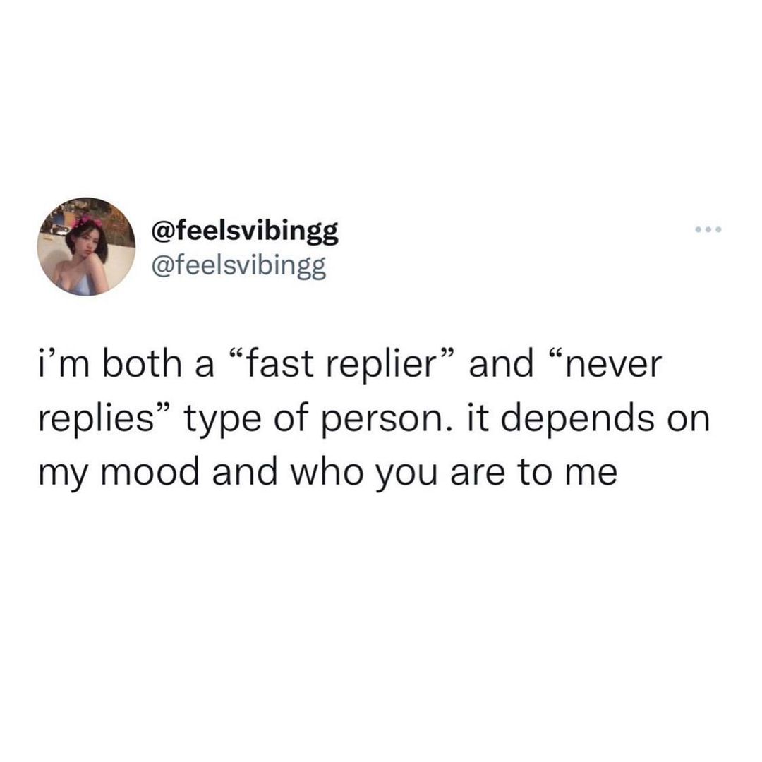 feelsvibingg feelsvibingg im both a fast replier and never replies type of person it depends on my mood and who you are to me