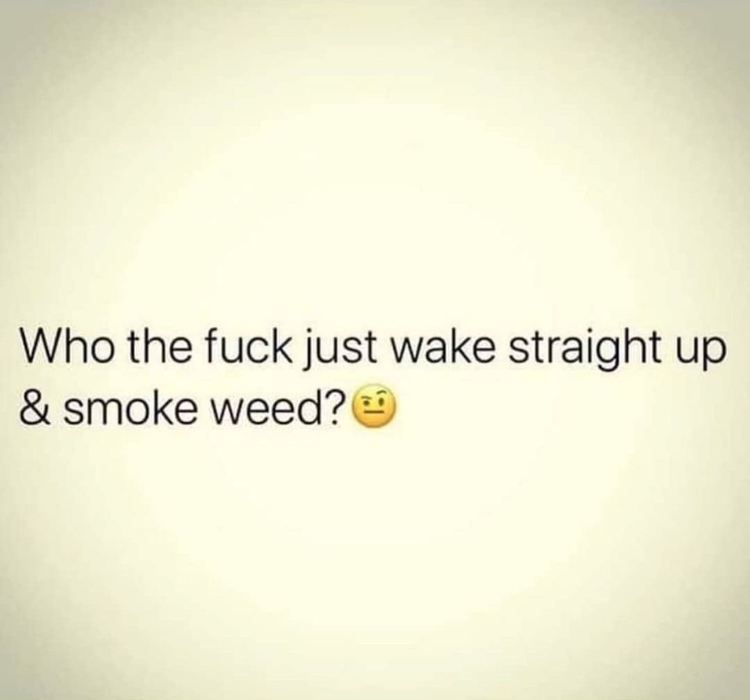 Who the fuck just wake straight up smoke weed