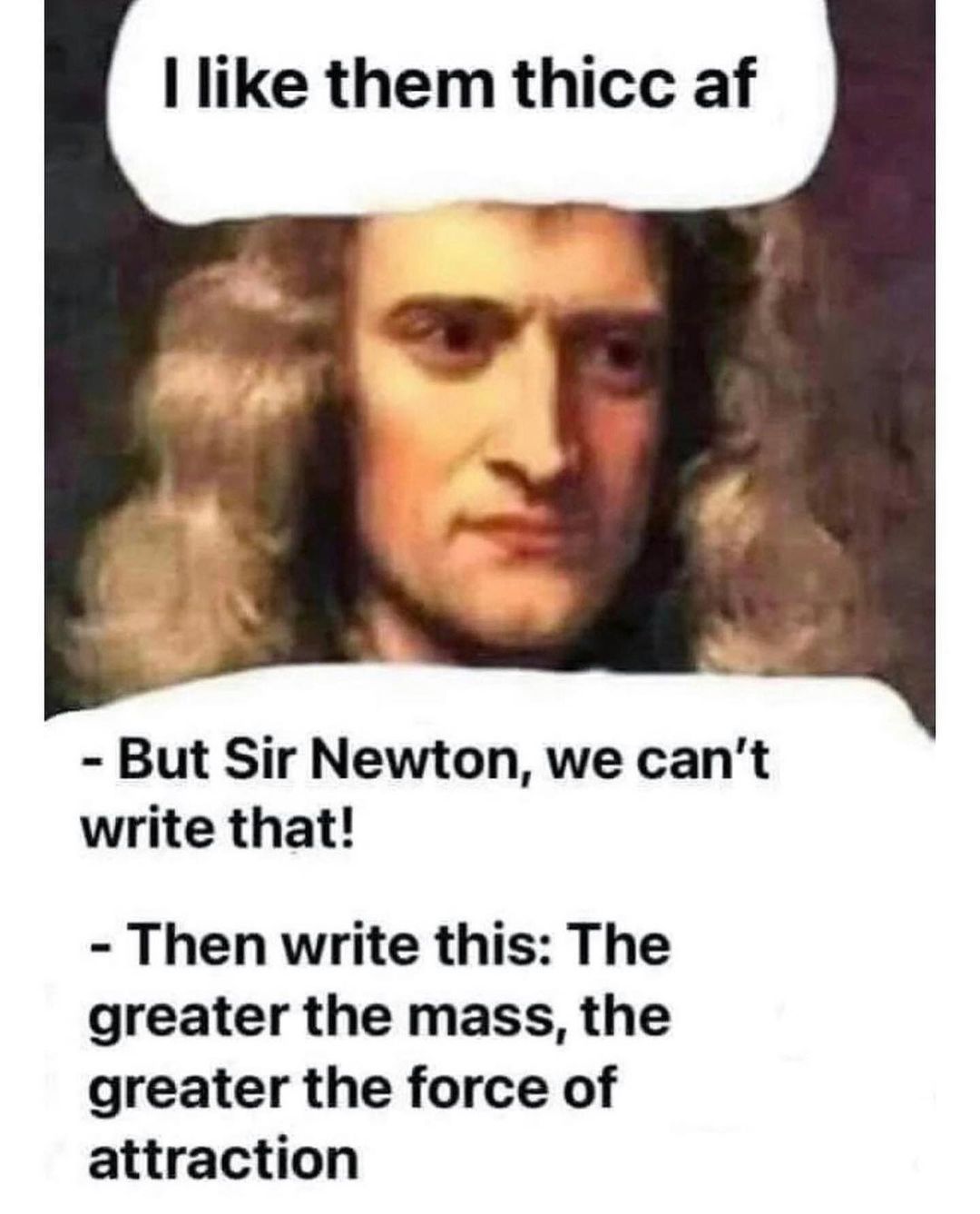 like them thicc af But Sir Newton we cant write that Then write this The greater the mass the greater the force of attraction