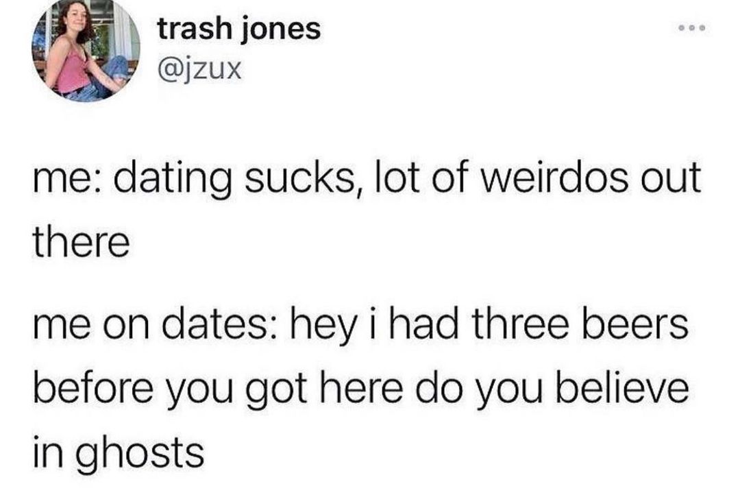 me dating sucks lot of weirdos out there me on dates hey i had three beers before you got here do you believe in ghosts