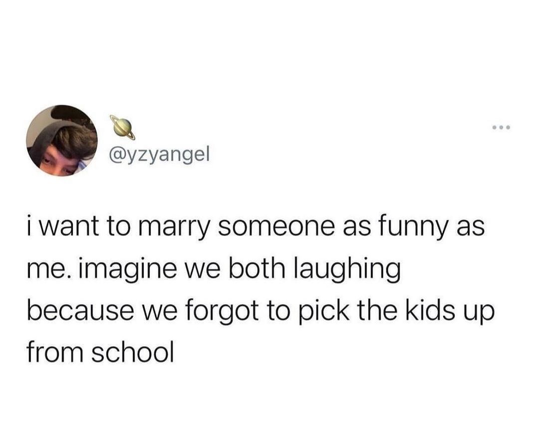 Q yzyangel i want to marry someone as funny as me imagine we both laughing because we forgot to pick the kids up from school