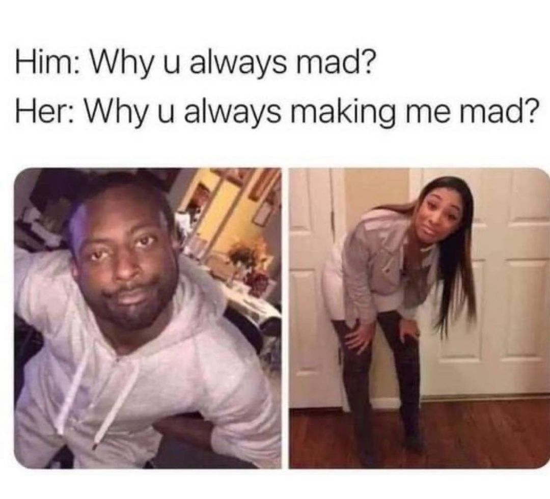 Him Why u always mad Her Why u always making me mad