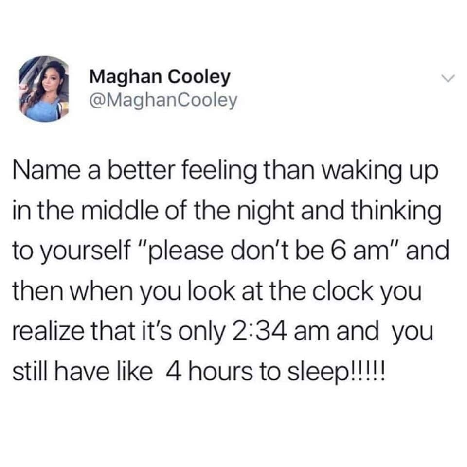 Maghan Cooley MaghanCooley Name a better feeling than waking up in the middle of the night and thinking to yourself please dont be 6 am and then when you look at the clock you realize that its only 234 am and you