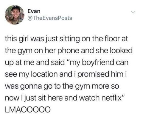 Evan TheEvansPosts this girl was just sitting on the floor at the gym on her phone and she looked up at me and said my boyfriend can see my location and i promised him i was gonna go to the gym more so now just sit here and watch netflix LMAOOOOO