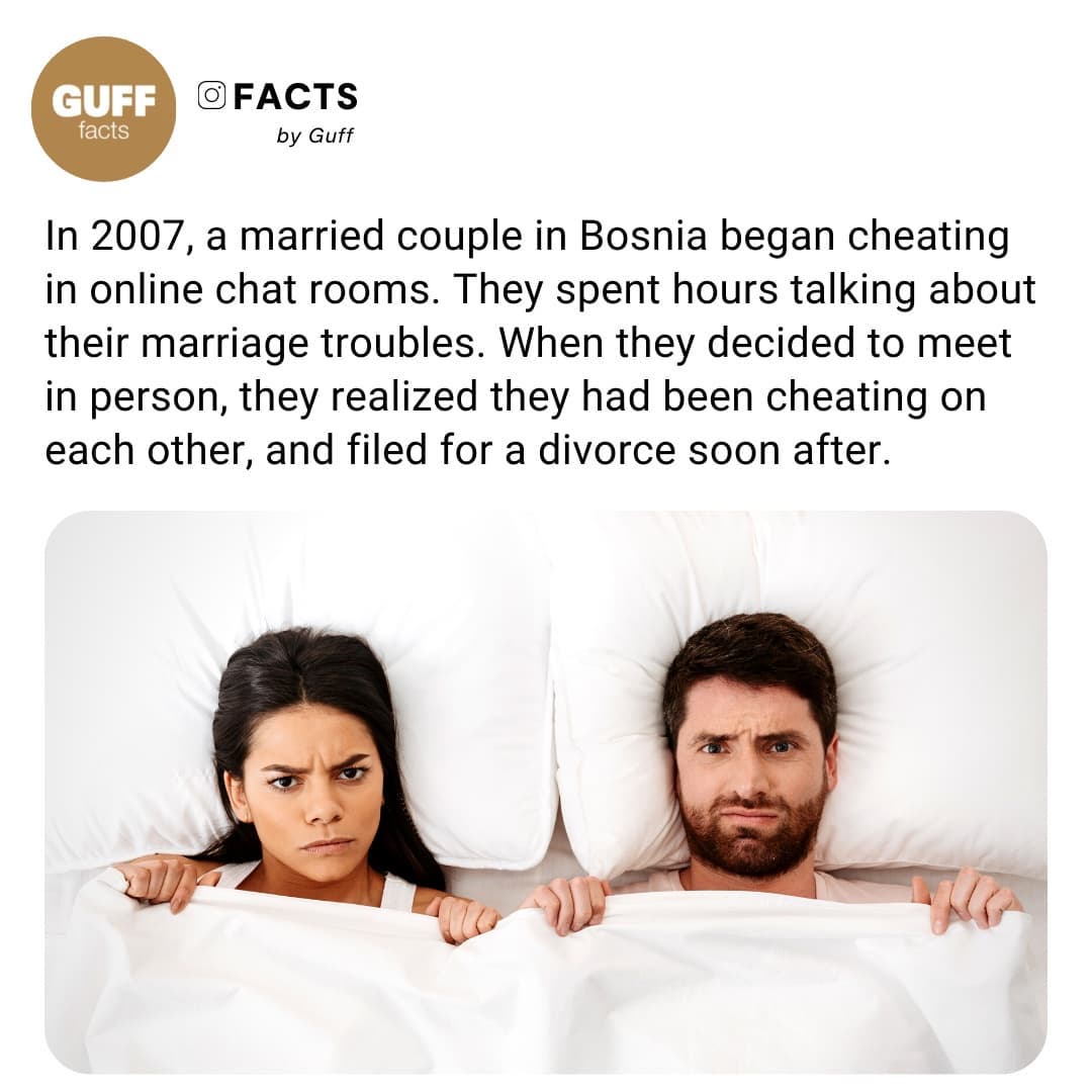 FACTS by Guff In 2007 a married couple in Bosnia began cheating in online chat rooms They spent hours talking about their marriage troubles When they decided to meet in person they realized they had been cheating on each other and filed for a divorce soon after