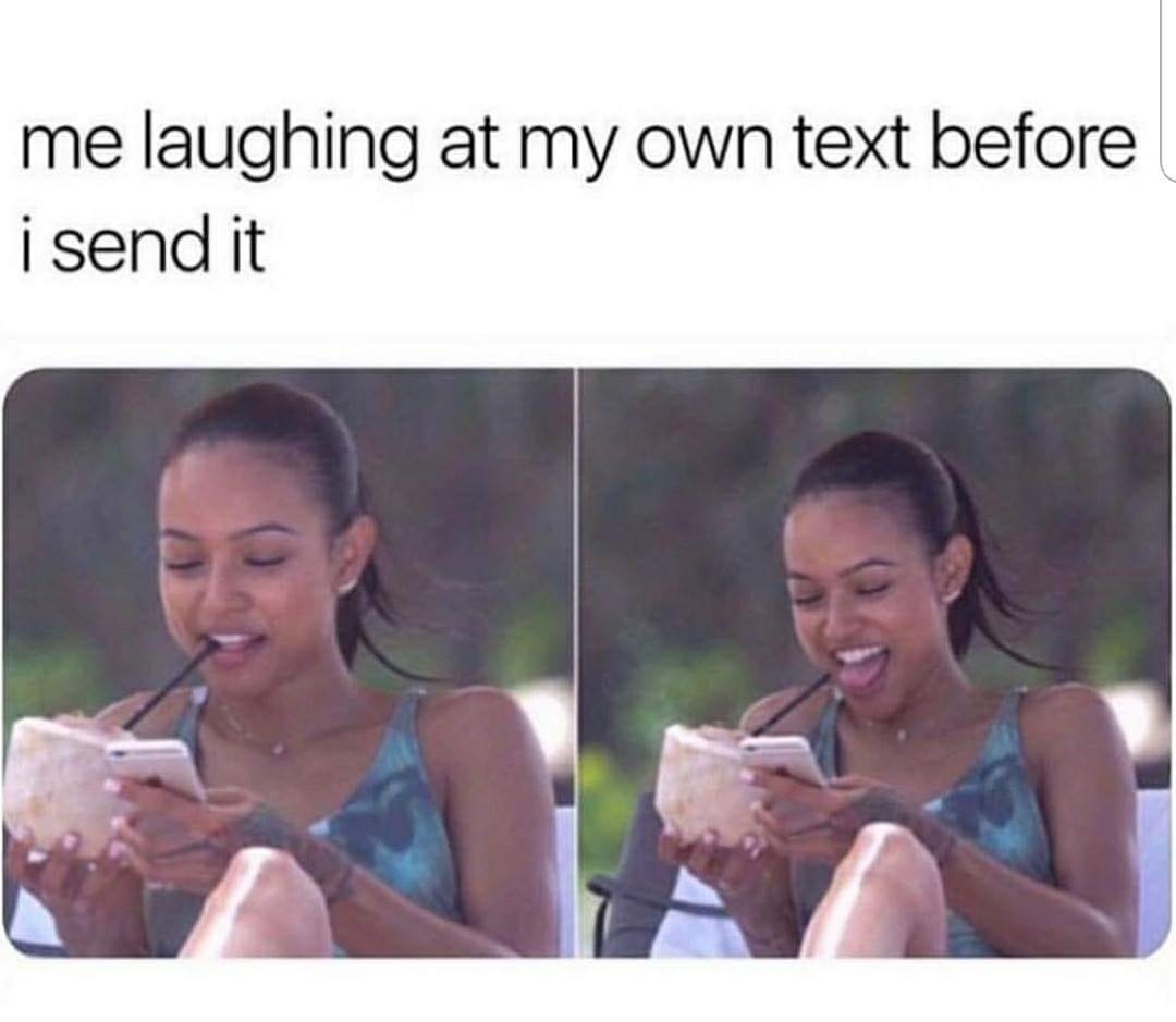 me laughing at my own text before i send it