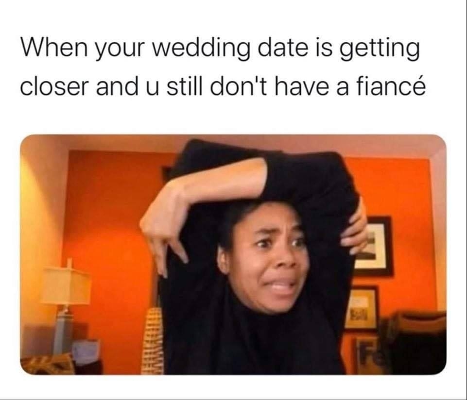 When your wedding date is getting closer and u still dont have a fianc