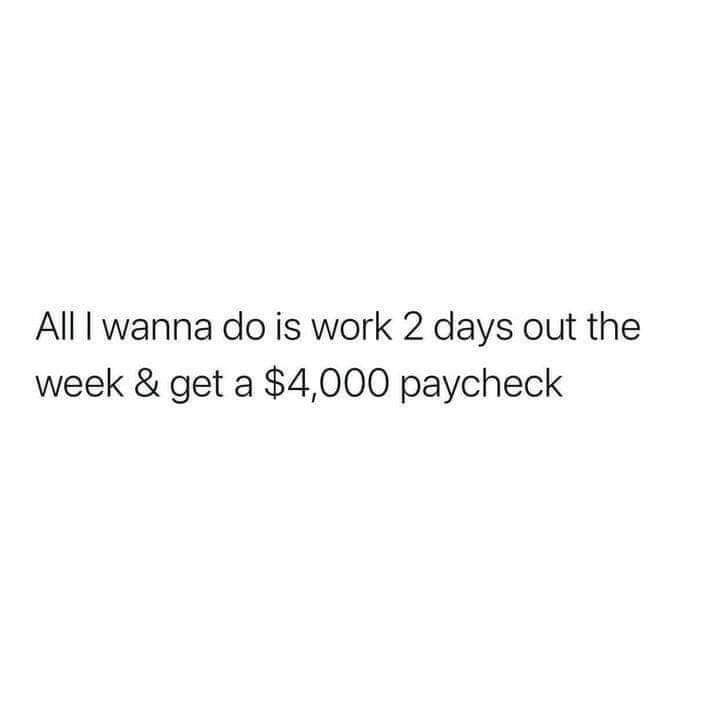 Alll wanna do is work 2 days out the week get a 4000 paycheck